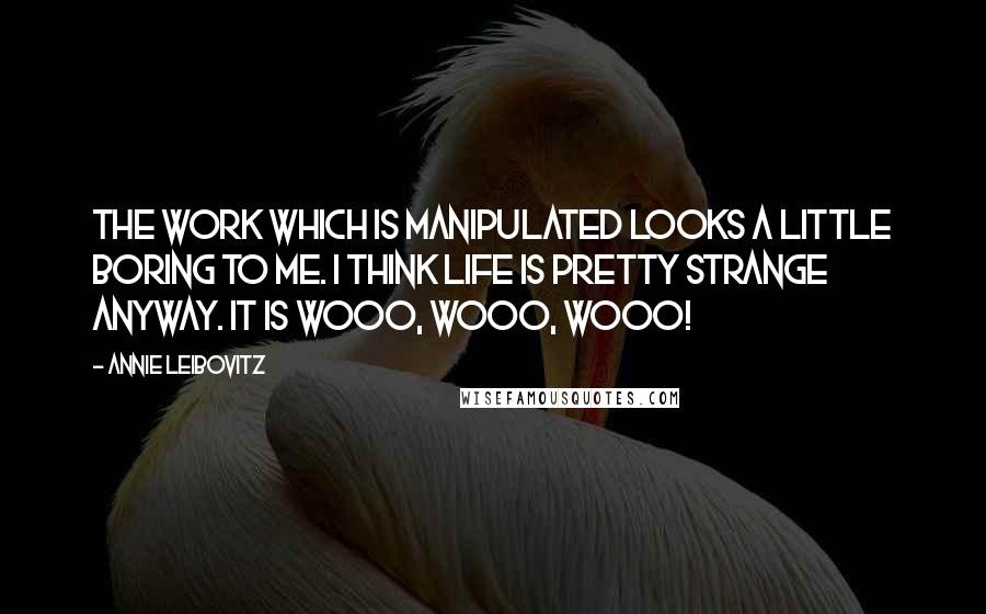 Annie Leibovitz Quotes: The work which is manipulated looks a little boring to me. I think life is pretty strange anyway. It is wooo, wooo, wooo!