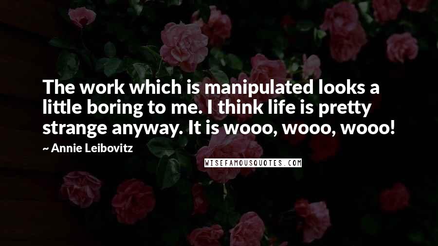 Annie Leibovitz Quotes: The work which is manipulated looks a little boring to me. I think life is pretty strange anyway. It is wooo, wooo, wooo!