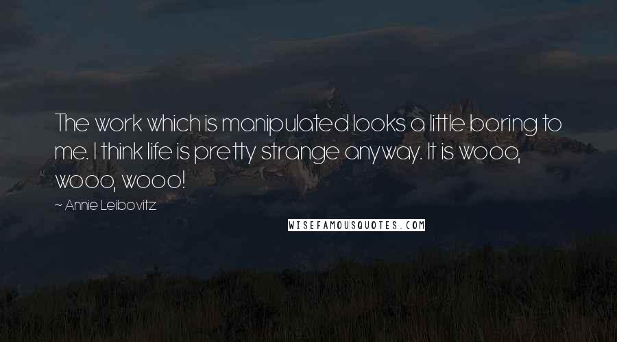 Annie Leibovitz Quotes: The work which is manipulated looks a little boring to me. I think life is pretty strange anyway. It is wooo, wooo, wooo!