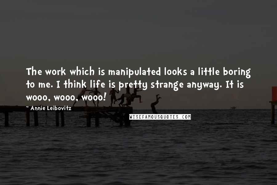Annie Leibovitz Quotes: The work which is manipulated looks a little boring to me. I think life is pretty strange anyway. It is wooo, wooo, wooo!