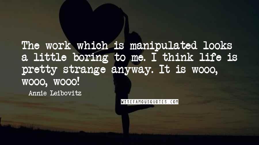 Annie Leibovitz Quotes: The work which is manipulated looks a little boring to me. I think life is pretty strange anyway. It is wooo, wooo, wooo!