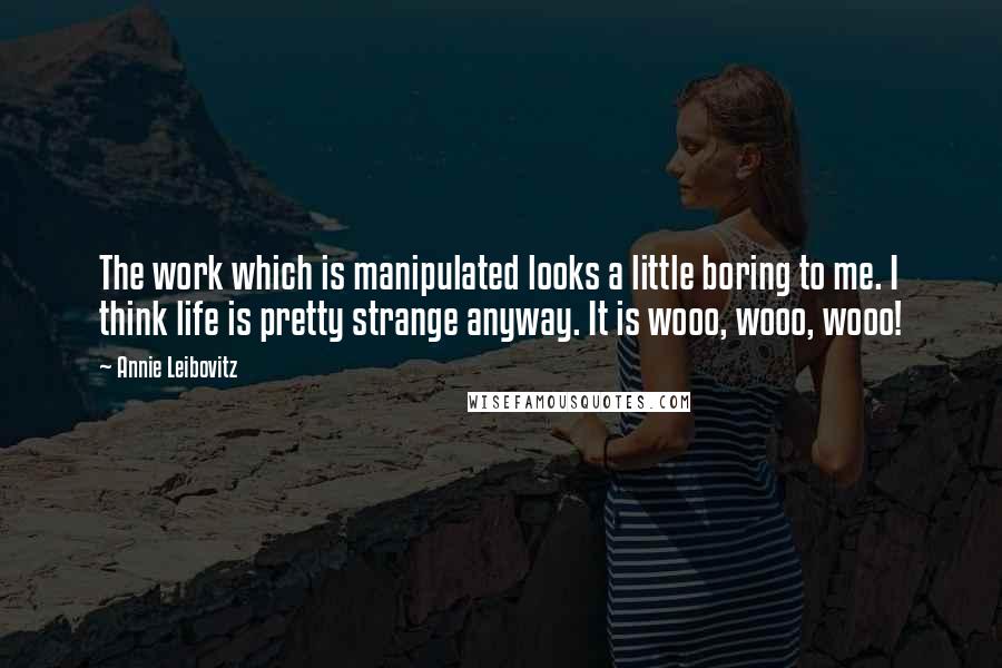 Annie Leibovitz Quotes: The work which is manipulated looks a little boring to me. I think life is pretty strange anyway. It is wooo, wooo, wooo!