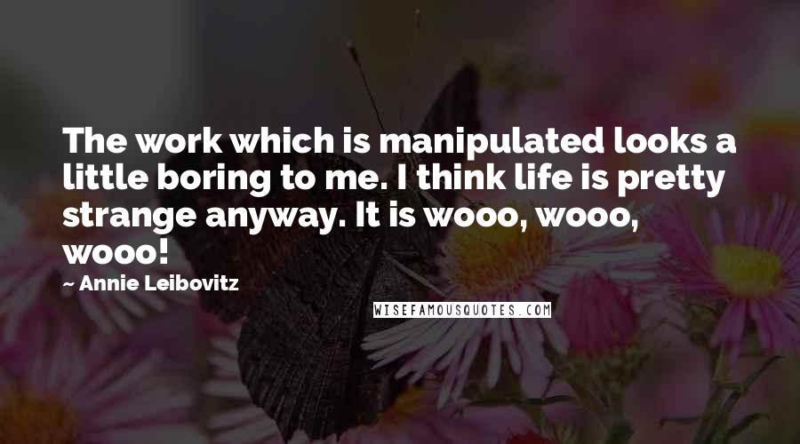 Annie Leibovitz Quotes: The work which is manipulated looks a little boring to me. I think life is pretty strange anyway. It is wooo, wooo, wooo!