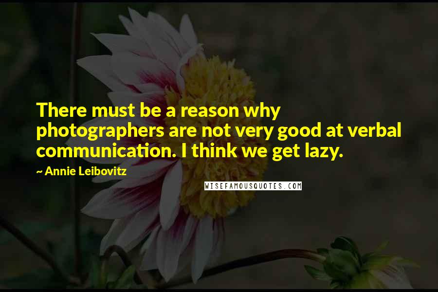 Annie Leibovitz Quotes: There must be a reason why photographers are not very good at verbal communication. I think we get lazy.
