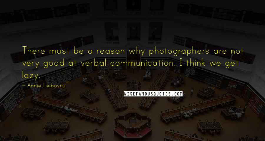 Annie Leibovitz Quotes: There must be a reason why photographers are not very good at verbal communication. I think we get lazy.