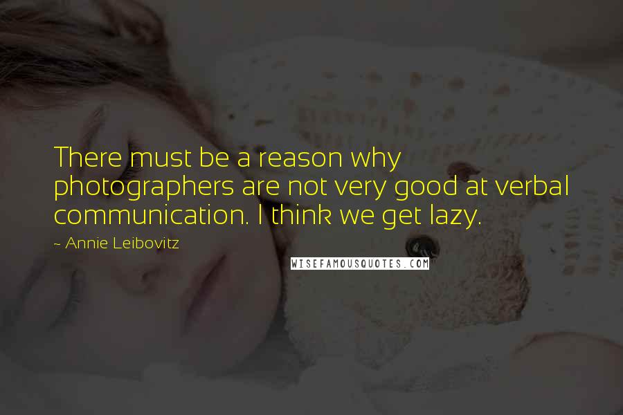 Annie Leibovitz Quotes: There must be a reason why photographers are not very good at verbal communication. I think we get lazy.