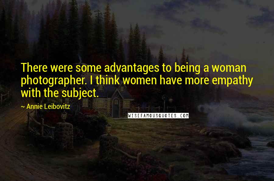 Annie Leibovitz Quotes: There were some advantages to being a woman photographer. I think women have more empathy with the subject.