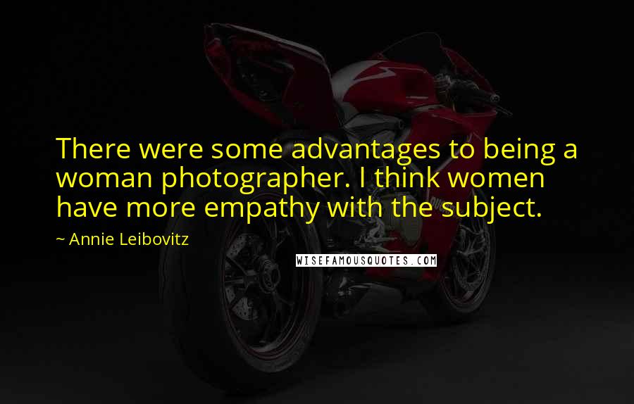 Annie Leibovitz Quotes: There were some advantages to being a woman photographer. I think women have more empathy with the subject.