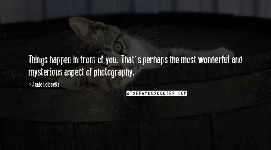 Annie Leibovitz Quotes: Things happen in front of you. That's perhaps the most wonderful and mysterious aspect of photography.