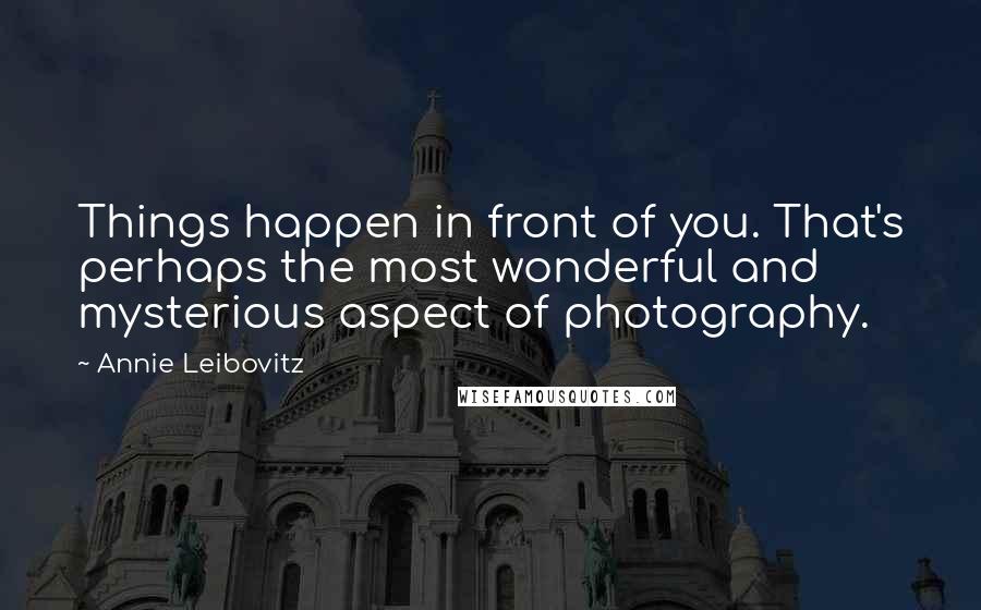 Annie Leibovitz Quotes: Things happen in front of you. That's perhaps the most wonderful and mysterious aspect of photography.
