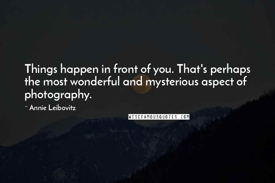 Annie Leibovitz Quotes: Things happen in front of you. That's perhaps the most wonderful and mysterious aspect of photography.