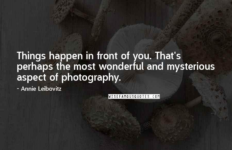 Annie Leibovitz Quotes: Things happen in front of you. That's perhaps the most wonderful and mysterious aspect of photography.