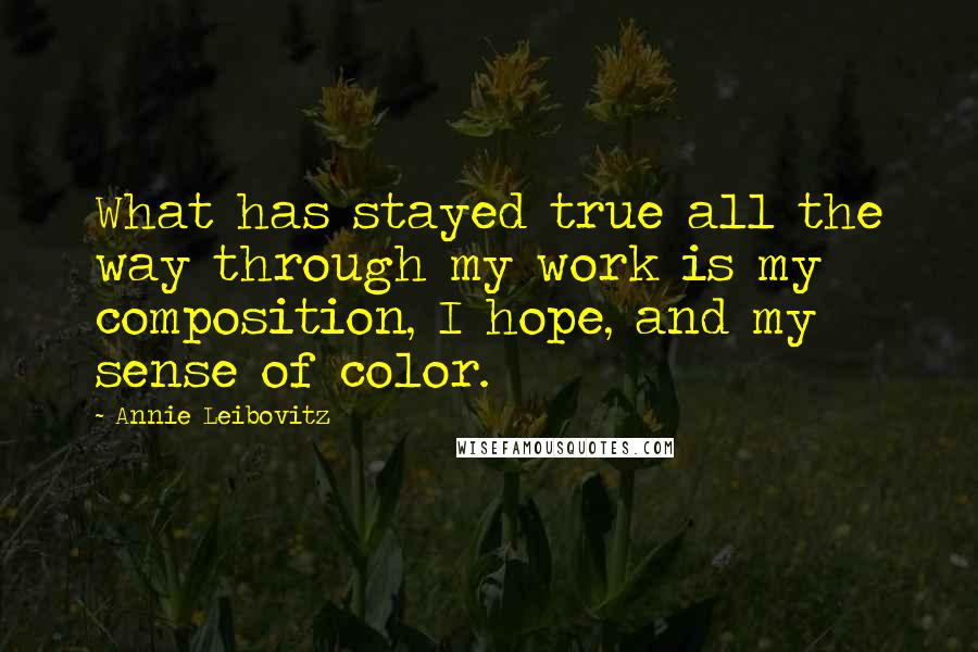 Annie Leibovitz Quotes: What has stayed true all the way through my work is my composition, I hope, and my sense of color.