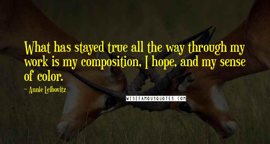 Annie Leibovitz Quotes: What has stayed true all the way through my work is my composition, I hope, and my sense of color.