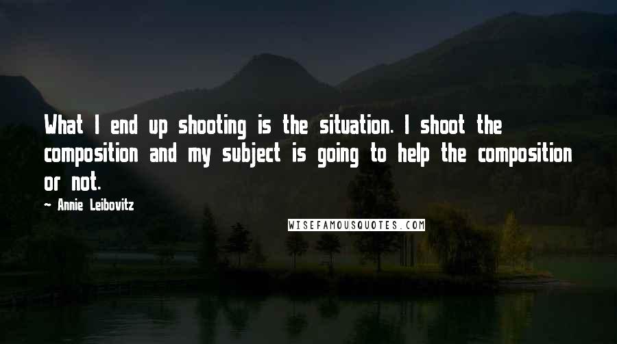 Annie Leibovitz Quotes: What I end up shooting is the situation. I shoot the composition and my subject is going to help the composition or not.