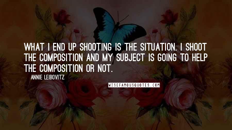 Annie Leibovitz Quotes: What I end up shooting is the situation. I shoot the composition and my subject is going to help the composition or not.