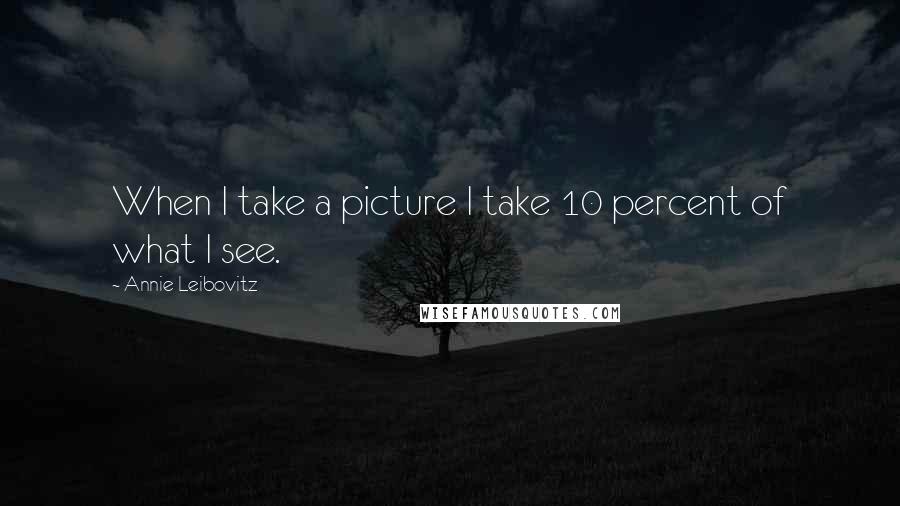 Annie Leibovitz Quotes: When I take a picture I take 10 percent of what I see.