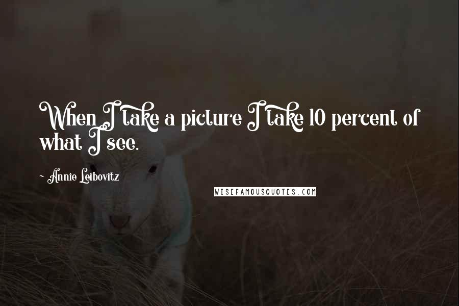 Annie Leibovitz Quotes: When I take a picture I take 10 percent of what I see.