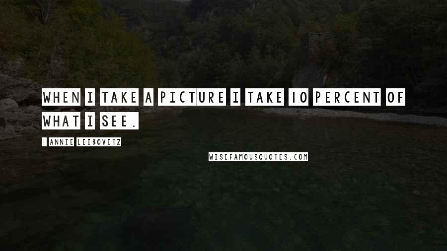 Annie Leibovitz Quotes: When I take a picture I take 10 percent of what I see.