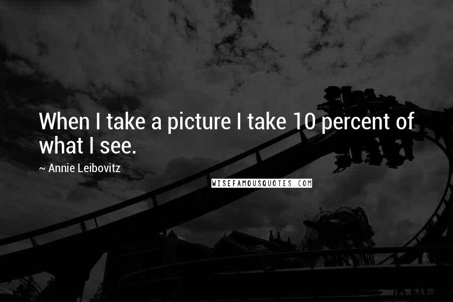 Annie Leibovitz Quotes: When I take a picture I take 10 percent of what I see.