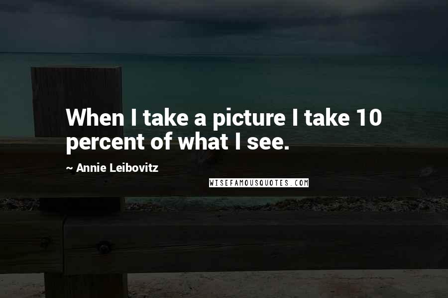 Annie Leibovitz Quotes: When I take a picture I take 10 percent of what I see.