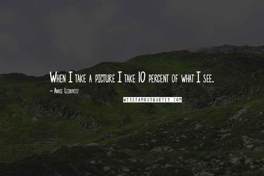 Annie Leibovitz Quotes: When I take a picture I take 10 percent of what I see.