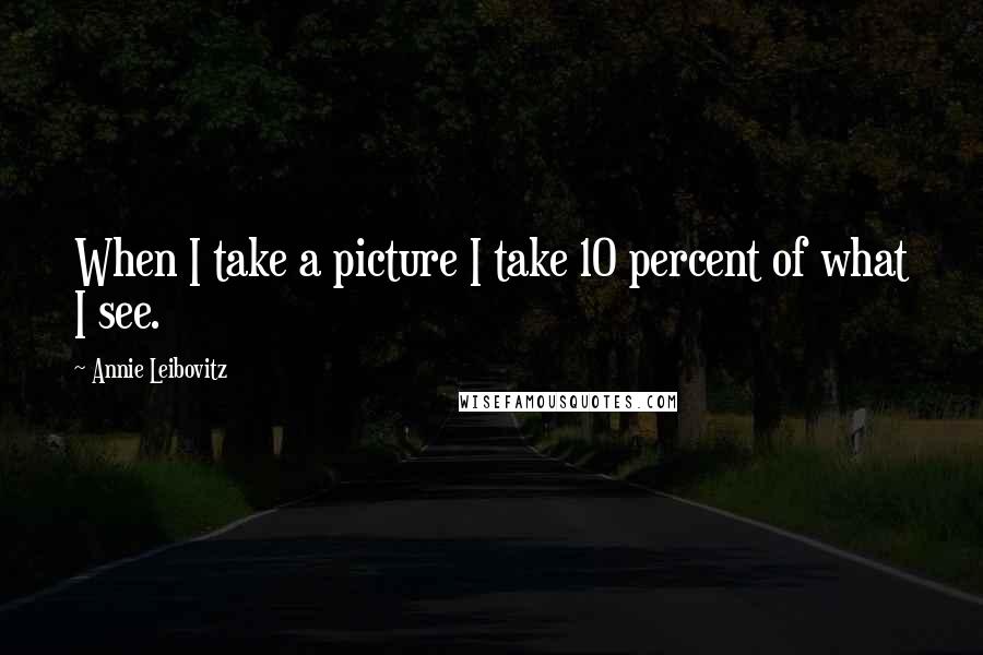 Annie Leibovitz Quotes: When I take a picture I take 10 percent of what I see.