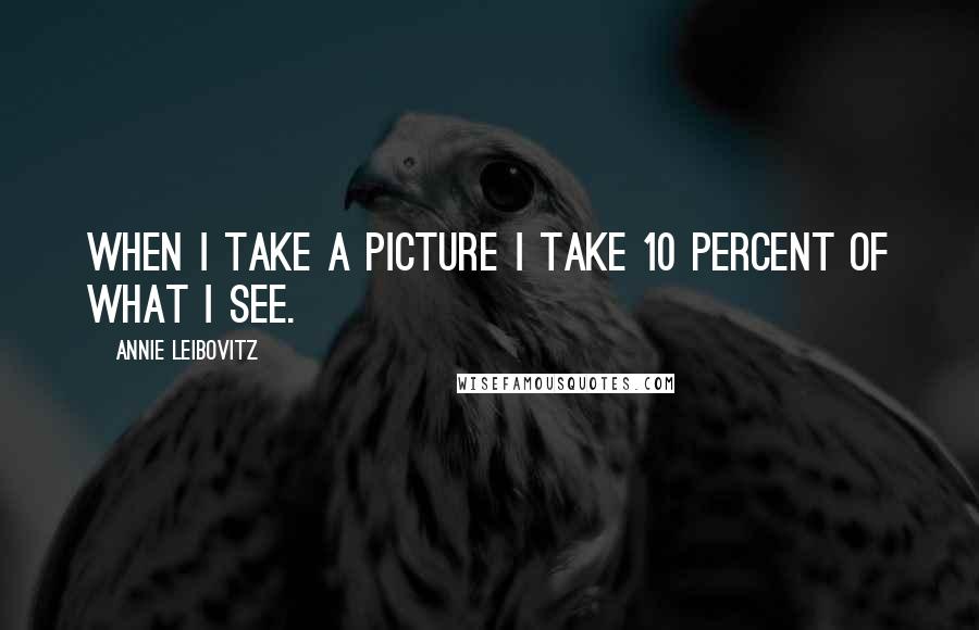 Annie Leibovitz Quotes: When I take a picture I take 10 percent of what I see.
