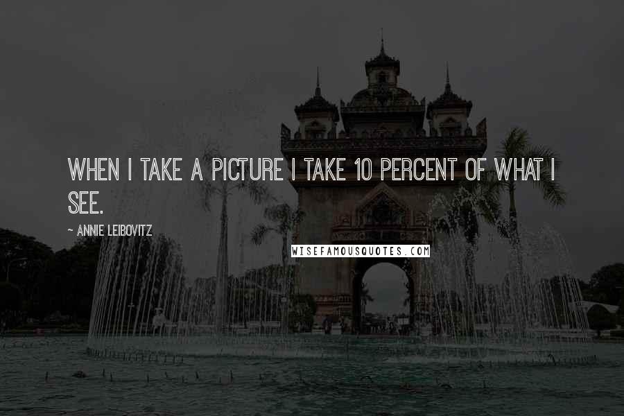 Annie Leibovitz Quotes: When I take a picture I take 10 percent of what I see.