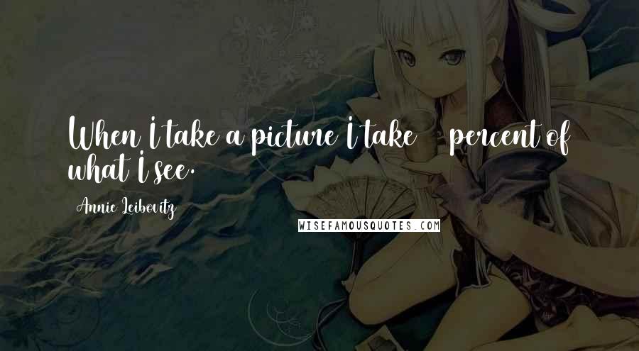 Annie Leibovitz Quotes: When I take a picture I take 10 percent of what I see.