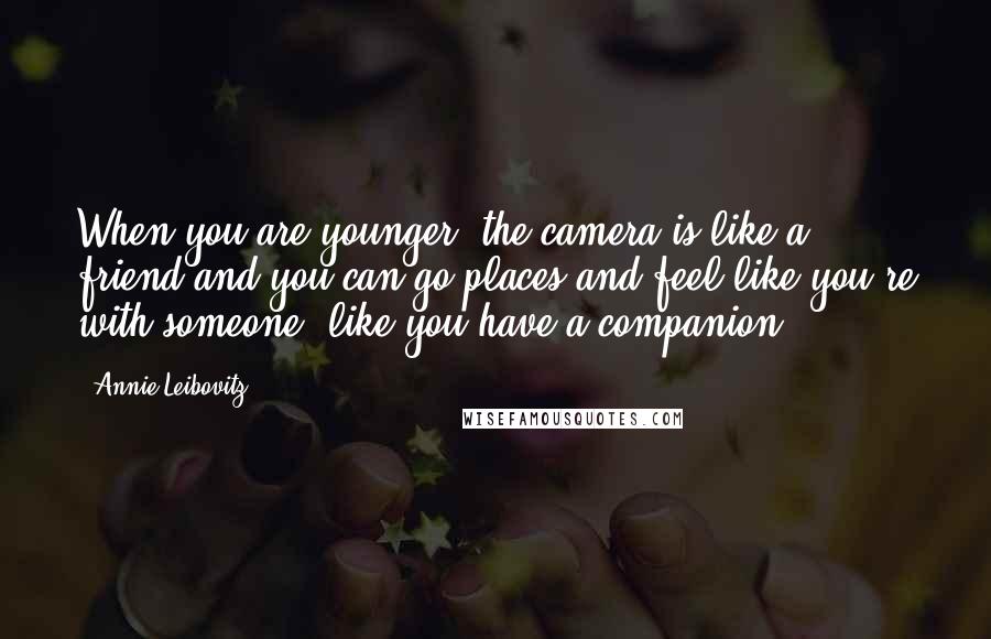 Annie Leibovitz Quotes: When you are younger, the camera is like a friend and you can go places and feel like you're with someone, like you have a companion.