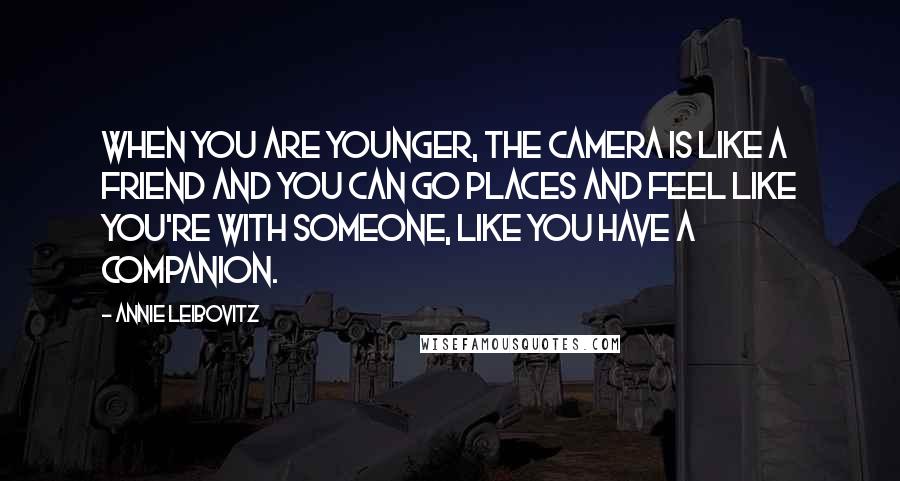 Annie Leibovitz Quotes: When you are younger, the camera is like a friend and you can go places and feel like you're with someone, like you have a companion.