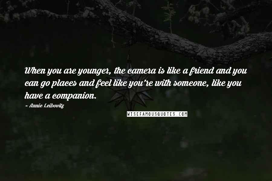 Annie Leibovitz Quotes: When you are younger, the camera is like a friend and you can go places and feel like you're with someone, like you have a companion.