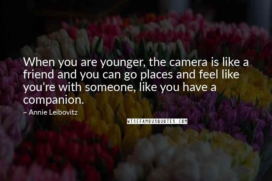 Annie Leibovitz Quotes: When you are younger, the camera is like a friend and you can go places and feel like you're with someone, like you have a companion.