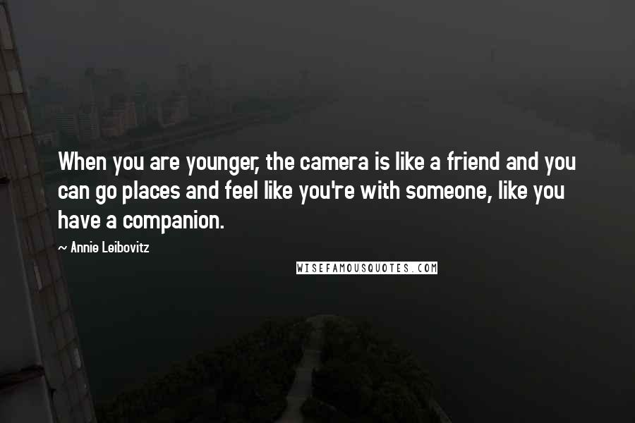 Annie Leibovitz Quotes: When you are younger, the camera is like a friend and you can go places and feel like you're with someone, like you have a companion.