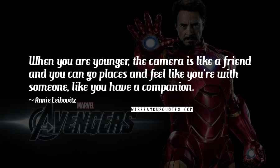 Annie Leibovitz Quotes: When you are younger, the camera is like a friend and you can go places and feel like you're with someone, like you have a companion.