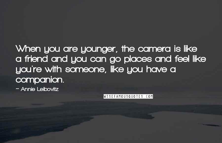 Annie Leibovitz Quotes: When you are younger, the camera is like a friend and you can go places and feel like you're with someone, like you have a companion.