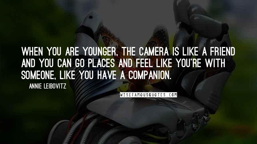 Annie Leibovitz Quotes: When you are younger, the camera is like a friend and you can go places and feel like you're with someone, like you have a companion.