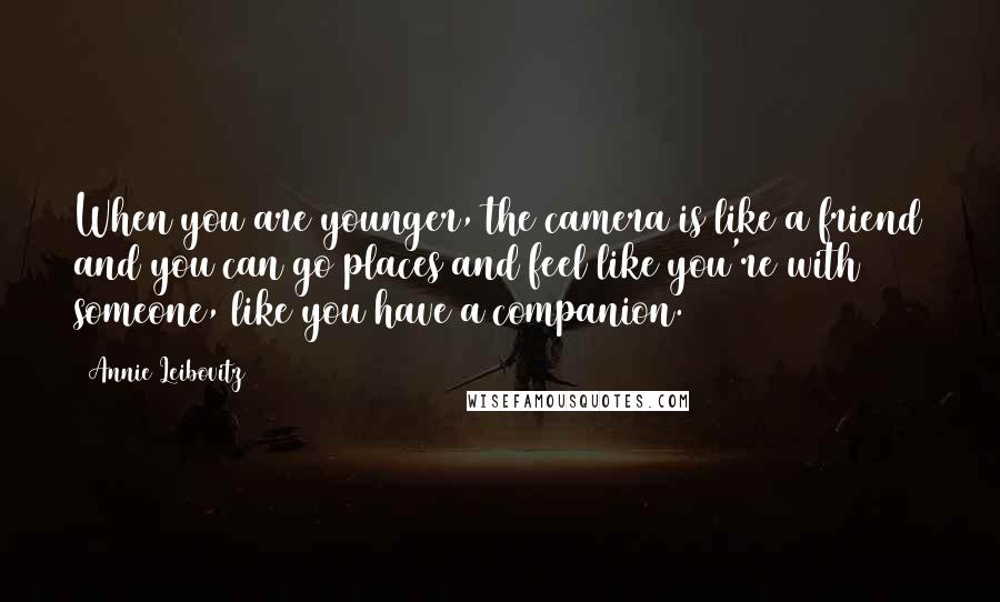 Annie Leibovitz Quotes: When you are younger, the camera is like a friend and you can go places and feel like you're with someone, like you have a companion.