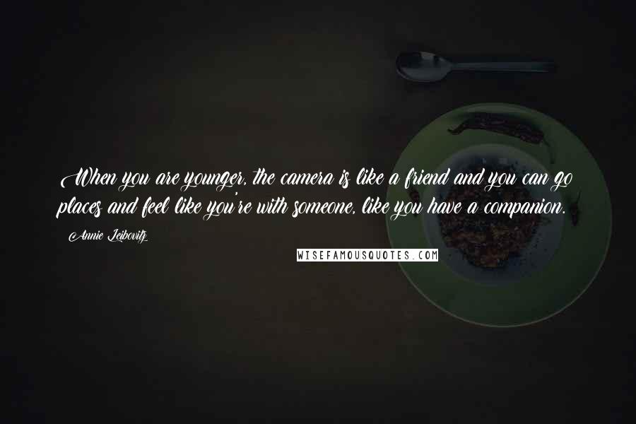 Annie Leibovitz Quotes: When you are younger, the camera is like a friend and you can go places and feel like you're with someone, like you have a companion.