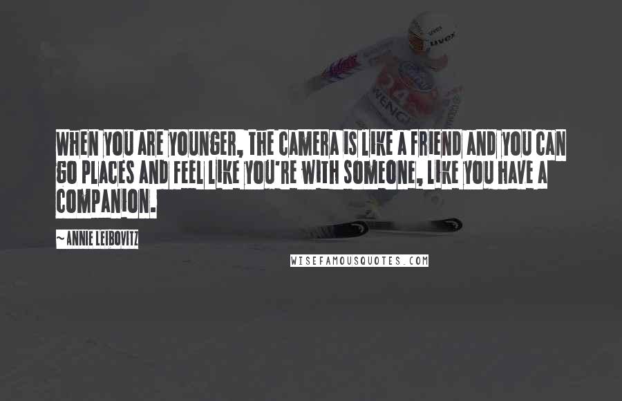 Annie Leibovitz Quotes: When you are younger, the camera is like a friend and you can go places and feel like you're with someone, like you have a companion.