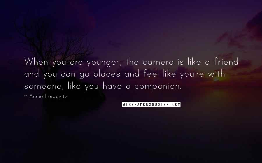 Annie Leibovitz Quotes: When you are younger, the camera is like a friend and you can go places and feel like you're with someone, like you have a companion.