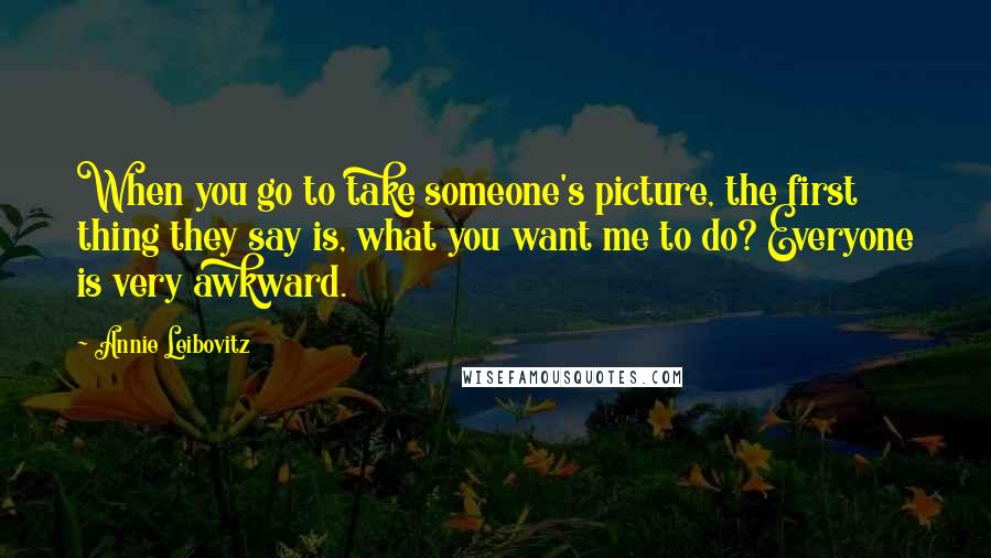 Annie Leibovitz Quotes: When you go to take someone's picture, the first thing they say is, what you want me to do? Everyone is very awkward.