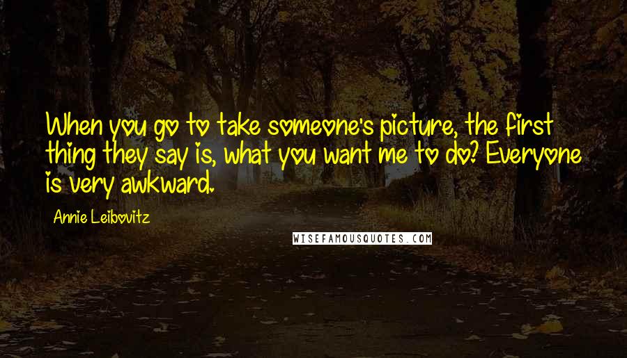 Annie Leibovitz Quotes: When you go to take someone's picture, the first thing they say is, what you want me to do? Everyone is very awkward.