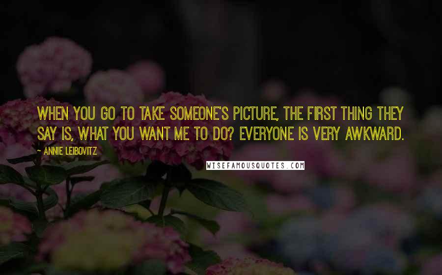 Annie Leibovitz Quotes: When you go to take someone's picture, the first thing they say is, what you want me to do? Everyone is very awkward.