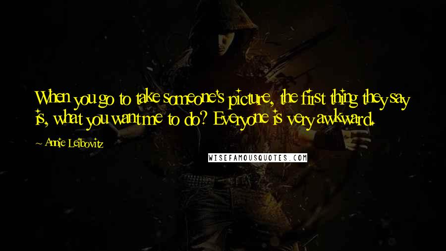 Annie Leibovitz Quotes: When you go to take someone's picture, the first thing they say is, what you want me to do? Everyone is very awkward.