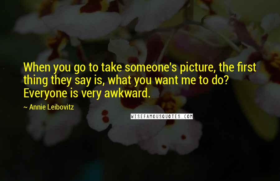 Annie Leibovitz Quotes: When you go to take someone's picture, the first thing they say is, what you want me to do? Everyone is very awkward.