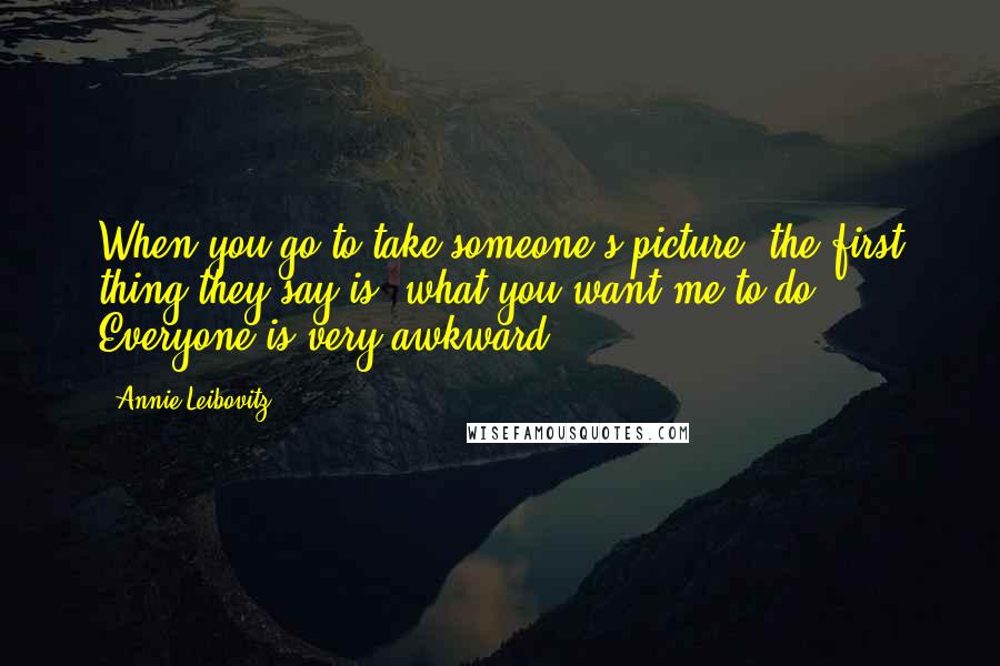 Annie Leibovitz Quotes: When you go to take someone's picture, the first thing they say is, what you want me to do? Everyone is very awkward.