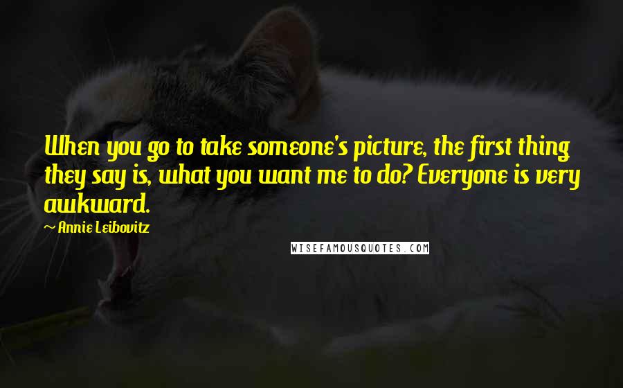 Annie Leibovitz Quotes: When you go to take someone's picture, the first thing they say is, what you want me to do? Everyone is very awkward.