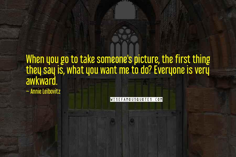Annie Leibovitz Quotes: When you go to take someone's picture, the first thing they say is, what you want me to do? Everyone is very awkward.